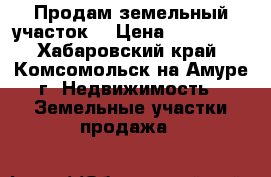 Продам земельный участок  › Цена ­ 500 000 - Хабаровский край, Комсомольск-на-Амуре г. Недвижимость » Земельные участки продажа   